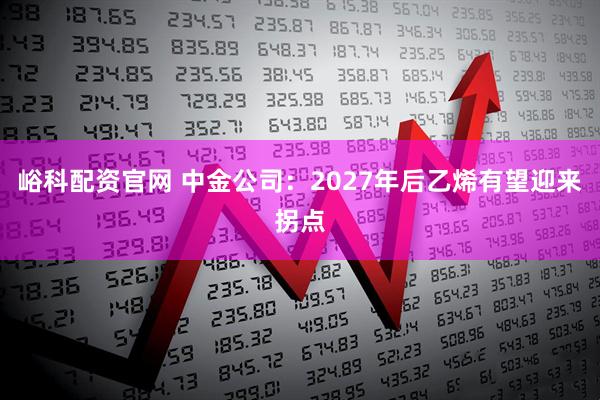 峪科配资官网 中金公司：2027年后乙烯有望迎来拐点