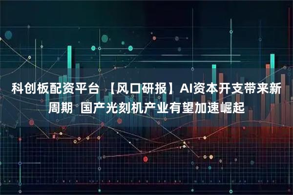 科创板配资平台 【风口研报】AI资本开支带来新周期  国产光刻机产业有望加速崛起