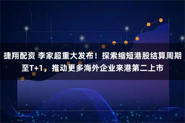 捷翔配资 李家超重大发布！探索缩短港股结算周期至T+1，推动更多海外企业来港第二上市