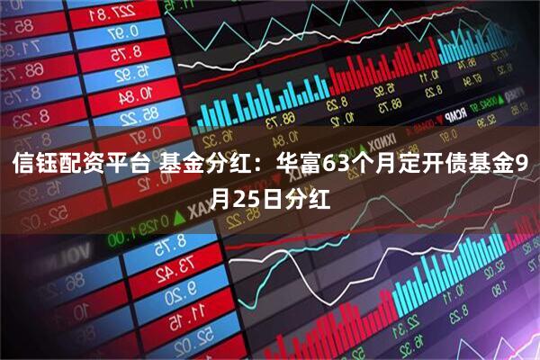 信钰配资平台 基金分红：华富63个月定开债基金9月25日分红