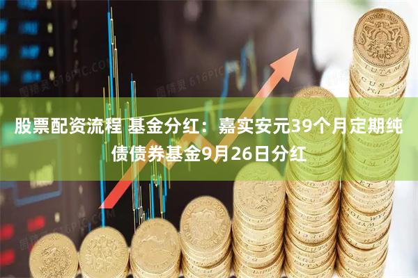 股票配资流程 基金分红:嘉实安元39个月定期纯债债券基金9月26日分红