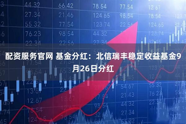 配资服务官网 基金分红：北信瑞丰稳定收益基金9月26日分红