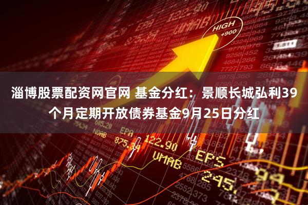 淄博股票配资网官网 基金分红：景顺长城弘利39个月定期开放债券基金9月25日分红