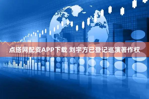 点搭网配资APP下载 刘宇方已登记巡演著作权
