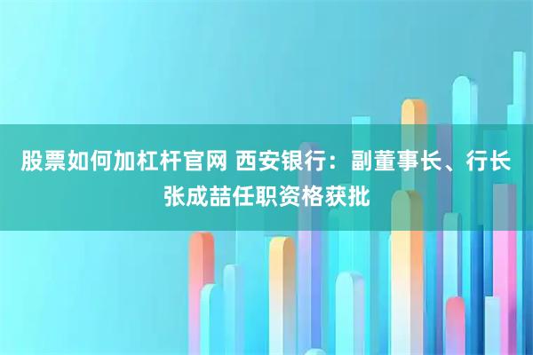 股票如何加杠杆官网 西安银行：副董事长、行长张成喆任职资格获批