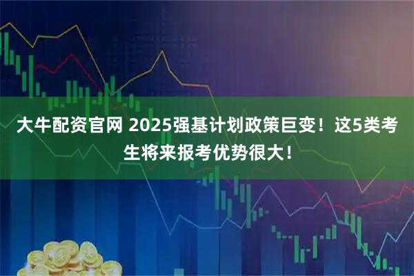 大牛配资官网 2025强基计划政策巨变！这5类考生将来报考优势很大！