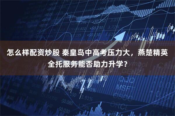 怎么样配资炒股 秦皇岛中高考压力大，燕楚精英全托服务能否助力升学？
