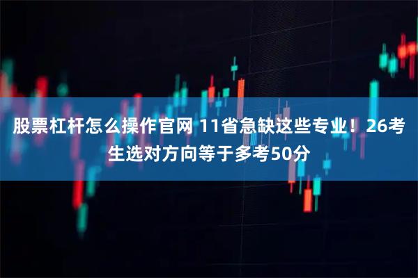 股票杠杆怎么操作官网 11省急缺这些专业！26考生选对方向等于多考50分