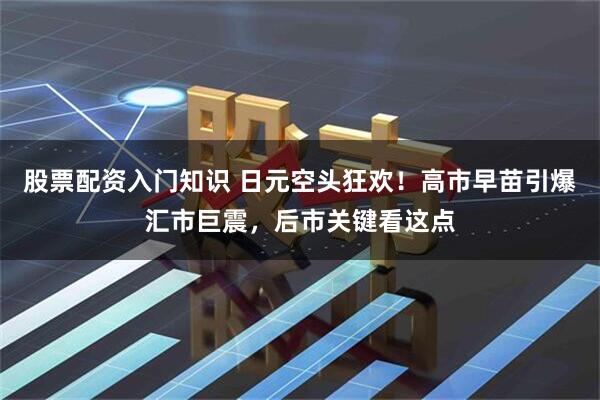 股票配资入门知识 日元空头狂欢！高市早苗引爆汇市巨震，后市关键看这点