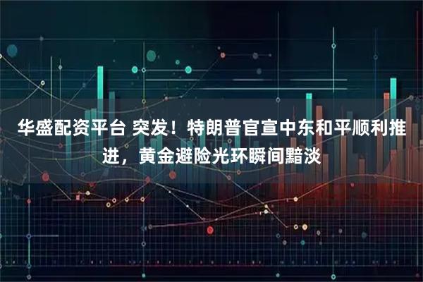 华盛配资平台 突发！特朗普官宣中东和平顺利推进，黄金避险光环瞬间黯淡