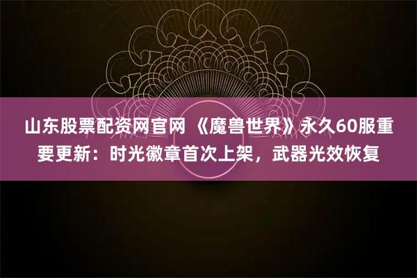 山东股票配资网官网 《魔兽世界》永久60服重要更新:时光徽章首次上架,武器光效恢复