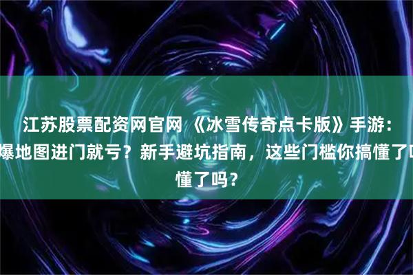 江苏股票配资网官网 《冰雪传奇点卡版》手游：高爆地图进门就亏？新手避坑指南，这些门槛你搞懂了吗？