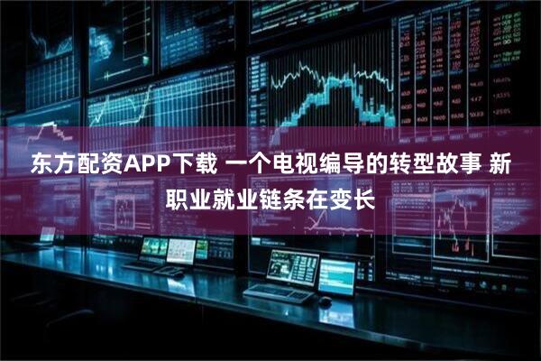 东方配资APP下载 一个电视编导的转型故事 新职业就业链条在变长