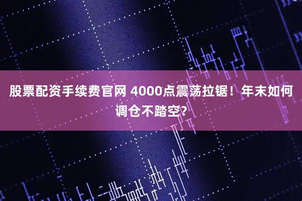 股票配资手续费官网 4000点震荡拉锯!年末如何调仓不踏空?