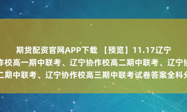期货配资官网APP下载 【预览】11.17辽宁协作校期中联考,辽宁协作校高一期中联考、辽宁协作校高二期中联考、辽宁协作校高三期中联考试卷答案全科分享学习
