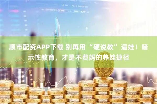 顺市配资APP下载 别再用 “硬说教” 逼娃!暗示性教育,才是不费妈的养娃捷径