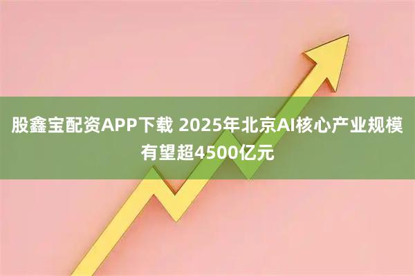 股鑫宝配资APP下载 2025年北京AI核心产业规模有望超4500亿元