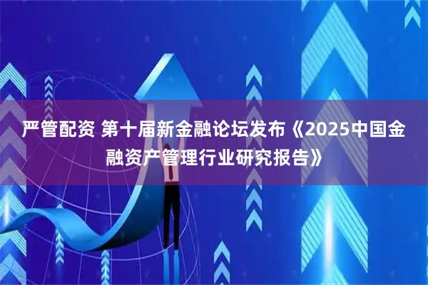 严管配资 第十届新金融论坛发布《2025中国金融资产管理行业研究报告》