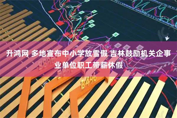 升鸿网 多地宣布中小学放雪假 吉林鼓励机关企事业单位职工带薪休假