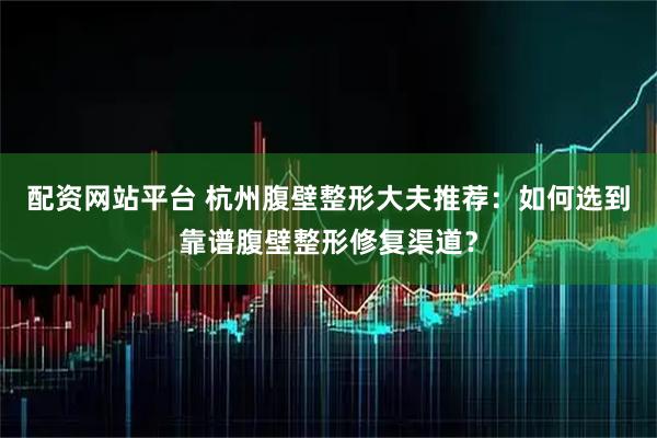 配资网站平台 杭州腹壁整形大夫推荐：如何选到靠谱腹壁整形修复渠道？