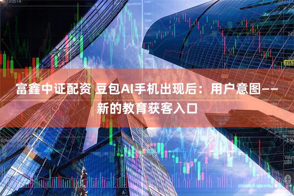 富鑫中证配资 豆包AI手机出现后：用户意图——新的教育获客入口