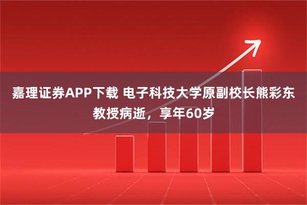 嘉理证券APP下载 电子科技大学原副校长熊彩东教授病逝，享年60岁