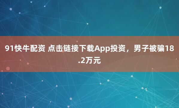 91快牛配资 点击链接下载App投资,男子被骗18.2万元