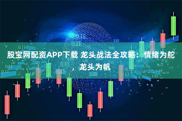 股宝网配资APP下载 龙头战法全攻略：情绪为舵，龙头为帆