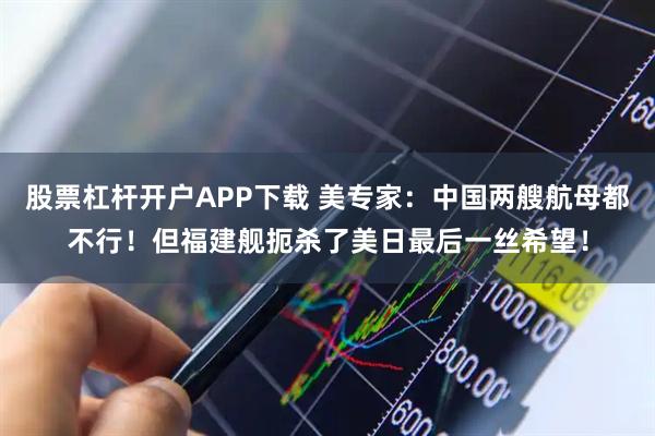股票杠杆开户APP下载 美专家：中国两艘航母都不行！但福建舰扼杀了美日最后一丝希望！