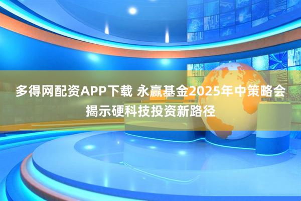 多得网配资APP下载 永赢基金2025年中策略会揭示硬科技投资新路径