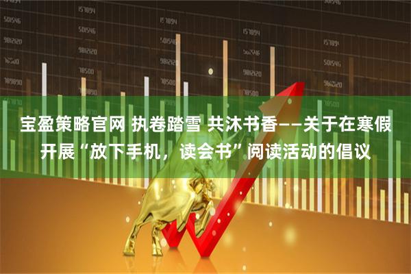 宝盈策略官网 执卷踏雪 共沐书香——关于在寒假开展“放下手机，读会书”阅读活动的倡议