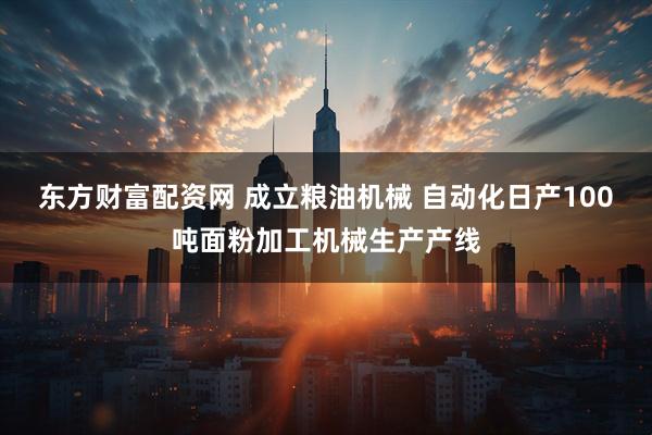 东方财富配资网 成立粮油机械 自动化日产100吨面粉加工机械生产产线