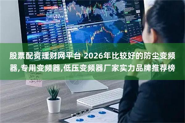 股票配资理财网平台 2026年比较好的防尘变频器,专用变频器,低压变频器厂家实力品牌推荐榜
