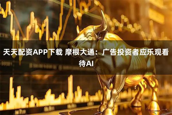 天天配资APP下载 摩根大通：广告投资者应乐观看待AI
