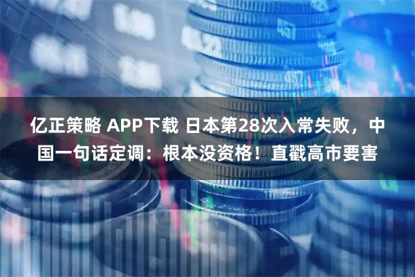 亿正策略 APP下载 日本第28次入常失败，中国一句话定调：根本没资格！直戳高市要害