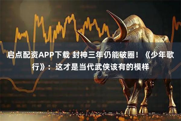 启点配资APP下载 封神三年仍能破圈！《少年歌行》：这才是当代武侠该有的模样