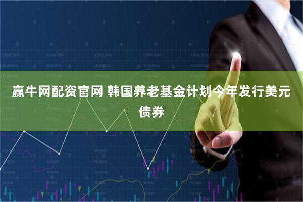 赢牛网配资官网 韩国养老基金计划今年发行美元债券