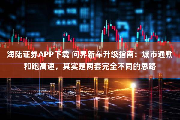 海陆证券APP下载 问界新车升级指南：城市通勤和跑高速，其实是两套完全不同的思路
