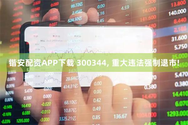 锴安配资APP下载 300344, 重大违法强制退市!