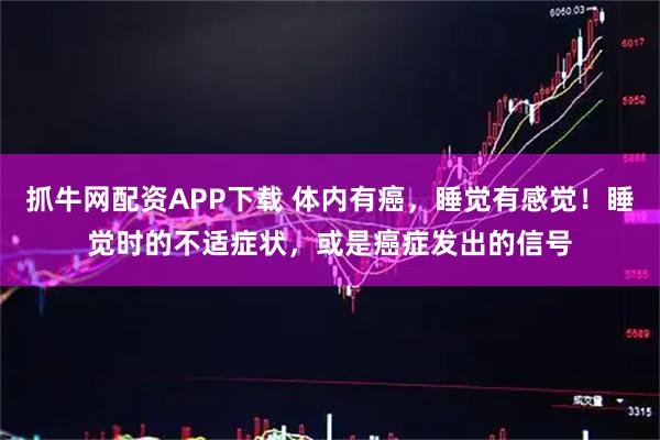 抓牛网配资APP下载 体内有癌，睡觉有感觉！睡觉时的不适症状，或是癌症发出的信号