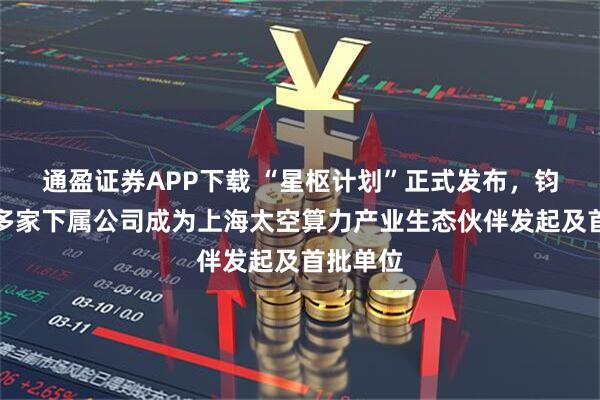 通盈证券APP下载 “星枢计划”正式发布，钧达股份多家下属公司成为上海太空算力产业生态伙伴发起及首批单位