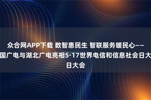 众合网APP下载 数智惠民生 智联服务暖民心——中国广电与湖北广电亮相5·17世界电信和信息社会日大会