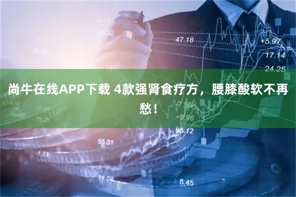 尚牛在线APP下载 4款强肾食疗方，腰膝酸软不再愁！