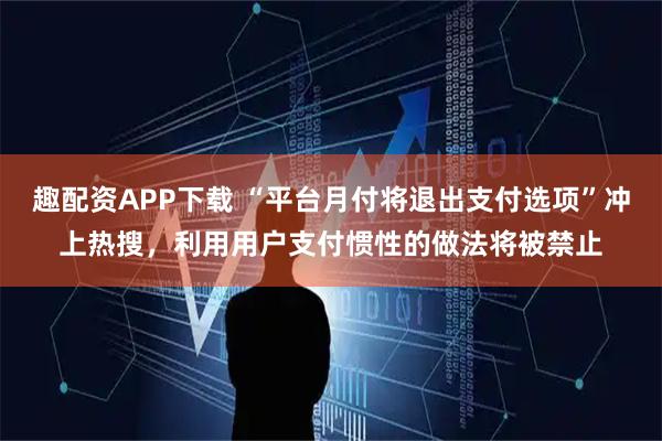 趣配资APP下载 “平台月付将退出支付选项”冲上热搜，利用用户支付惯性的做法将被禁止