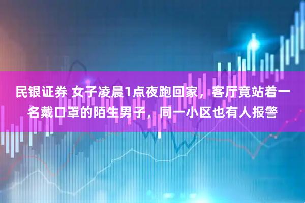 民银证券 女子凌晨1点夜跑回家，客厅竟站着一名戴口罩的陌生男子，同一小区也有人报警