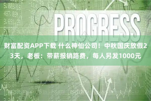 财富配资APP下载 什么神仙公司！中秋国庆放假23天，老板：带薪报销路费，每人另发1000元